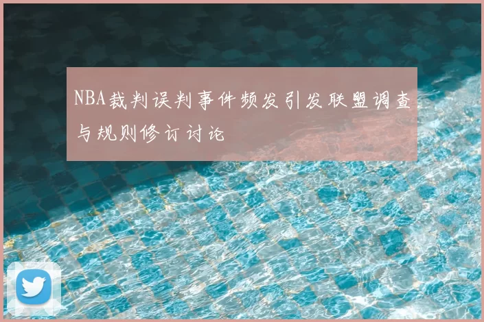 NBA裁判误判事件频发引发联盟调查与规则修订讨论