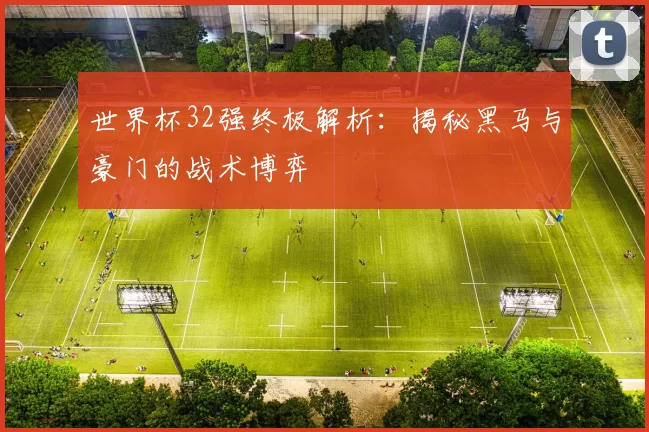 世界杯32强终极解析：揭秘黑马与豪门的战术博弈
