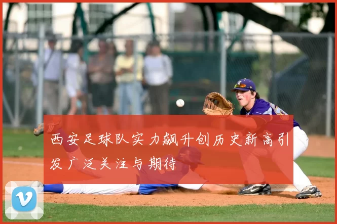 西安足球队实力飙升创历史新高引发广泛关注与期待