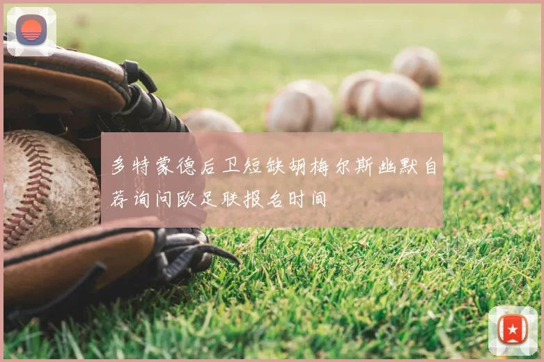 多特蒙德后卫短缺胡梅尔斯幽默自荐询问欧足联报名时间