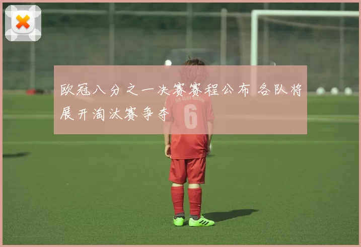 欧冠八分之一决赛赛程公布 各队将展开淘汰赛争夺