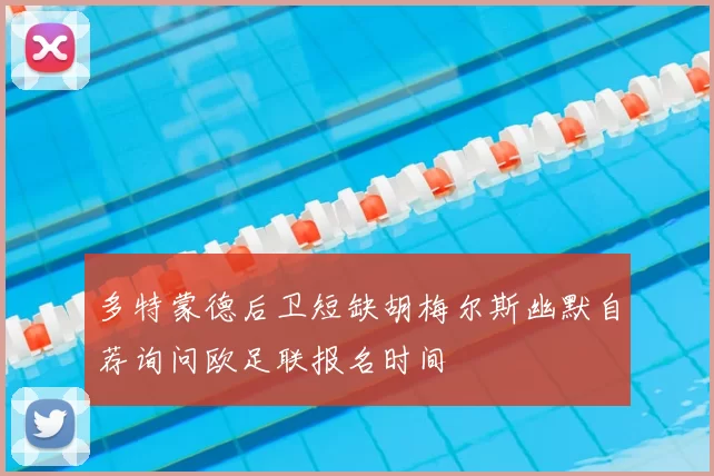多特蒙德后卫短缺胡梅尔斯幽默自荐询问欧足联报名时间