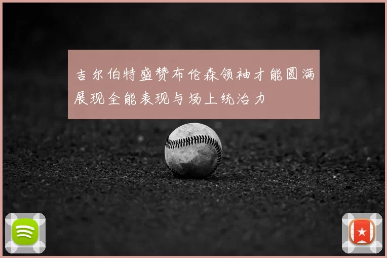 吉尔伯特盛赞布伦森领袖才能圆满展现全能表现与场上统治力