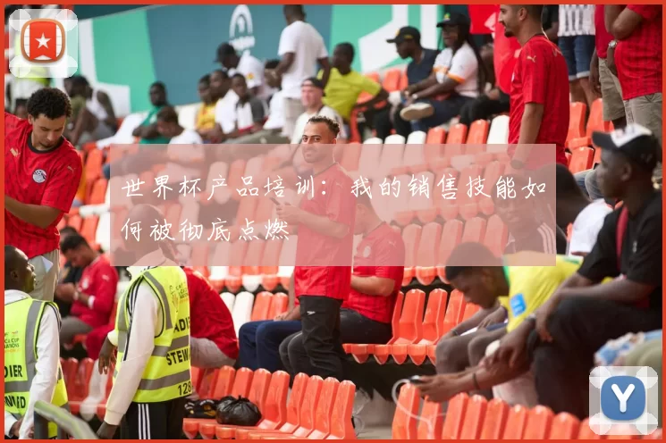 世界杯产品培训：我的销售技能如何被彻底点燃