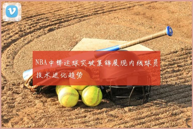 NBA中锋运球突破集锦展现内线球员技术进化趋势