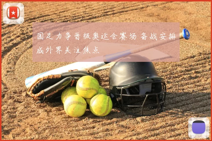 国足力争晋级奥运会赛场 备战安排成外界关注焦点