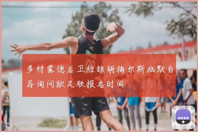 多特蒙德后卫短缺胡梅尔斯幽默自荐询问欧足联报名时间
