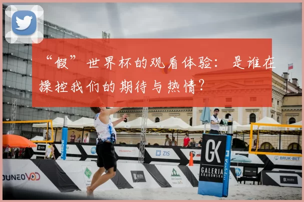 “假”世界杯的观看体验:是谁在操控我们的期待与热情?