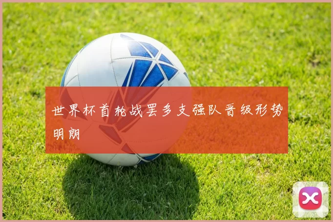 世界杯首轮战罢多支强队晋级形势明朗