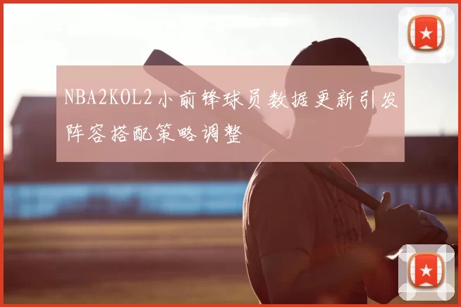 NBA2KOL2小前锋球员数据更新引发阵容搭配策略调整