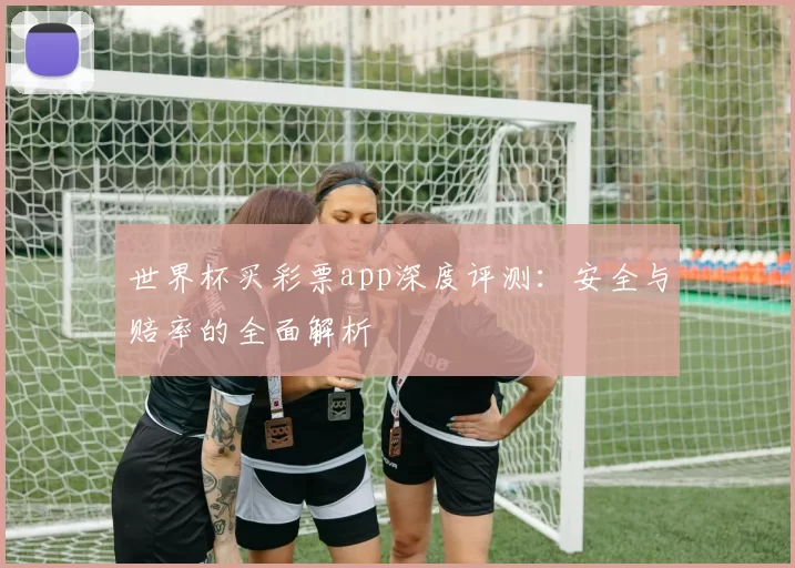 世界杯买彩票app深度评测:安全与赔率的全面解析