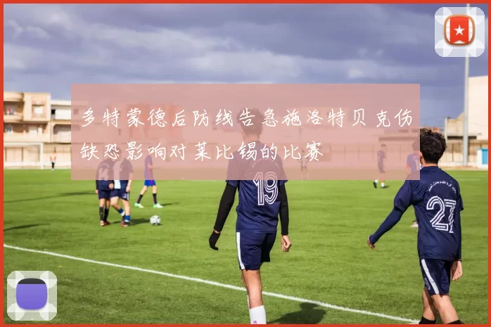 多特蒙德后防线告急施洛特贝克伤缺恐影响对莱比锡的比赛