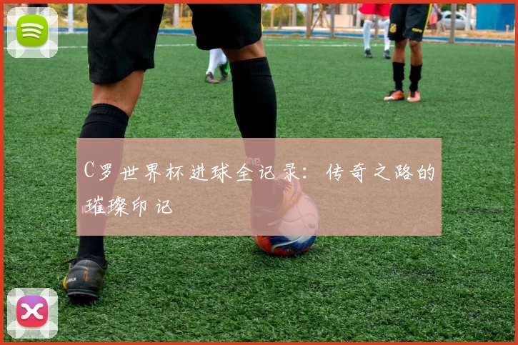 C罗世界杯进球全记录：传奇之路的璀璨印记