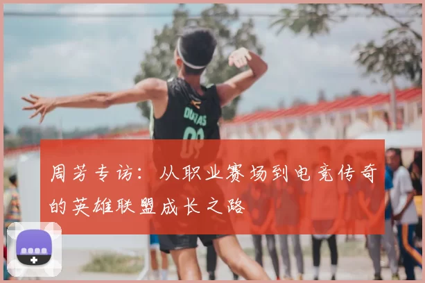 周芳专访:从职业赛场到电竞传奇的英雄联盟成长之路