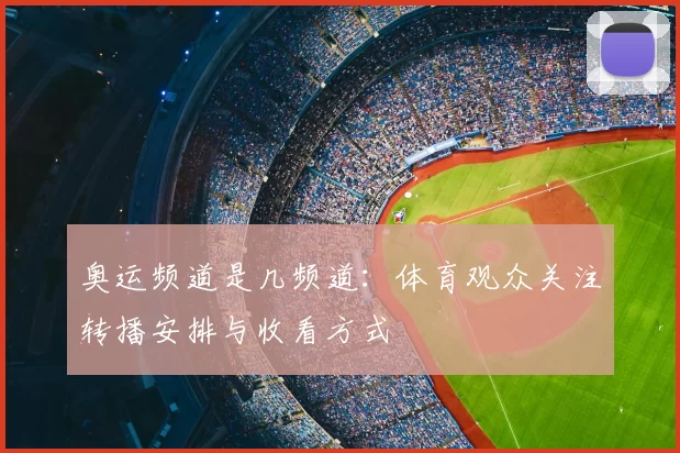 奥运频道是几频道：体育观众关注转播安排与收看方式