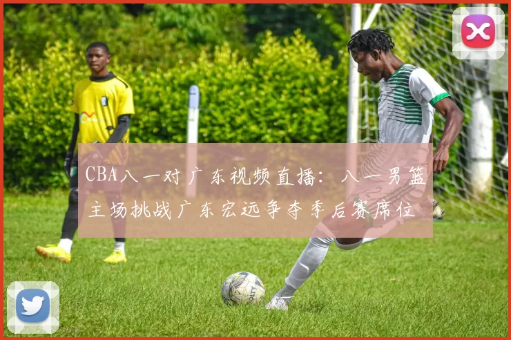 CBA八一对广东视频直播:八一男篮主场挑战广东宏远争夺季后赛席位