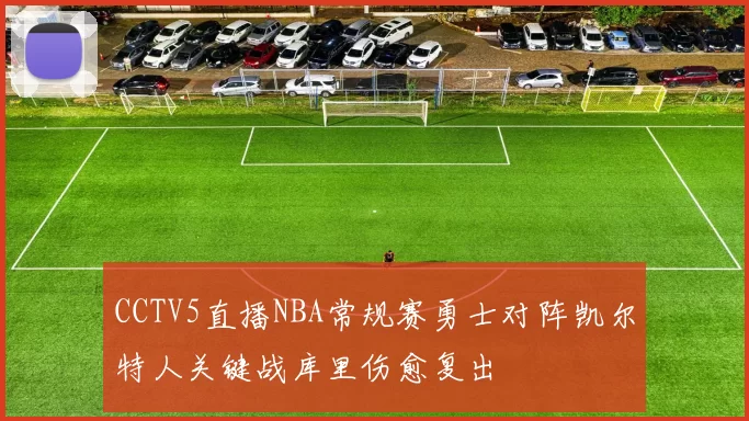 CCTV5直播NBA常规赛勇士对阵凯尔特人关键战库里伤愈复出