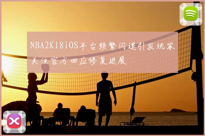 NBA2K18iOS平台频繁闪退引发玩家关注官方回应修复进展