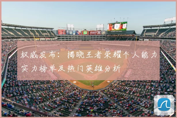 权威发布:揭晓王者荣耀个人能力实力榜单及热门英雄分析