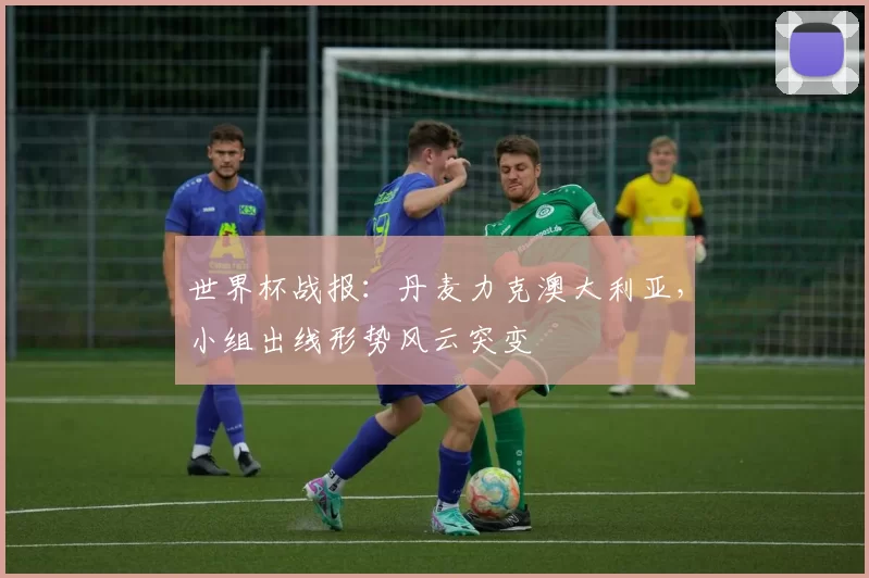 世界杯战报：丹麦力克澳大利亚，小组出线形势风云突变