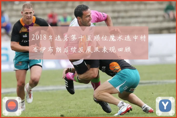 2018年选秀第十五顺位魔术选中特洛伊布朗后续发展及表现回顾
