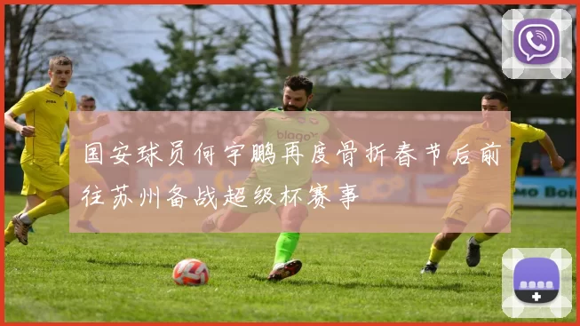 国安球员何宇鹏再度骨折春节后前往苏州备战超级杯赛事