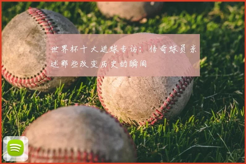 世界杯十大进球专访：传奇球员亲述那些改变历史的瞬间