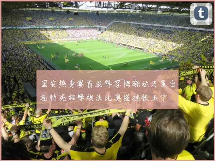 国安热身赛首发阵容揭晓达万复出孔特亮相锋线法比奥搭档张玉宁