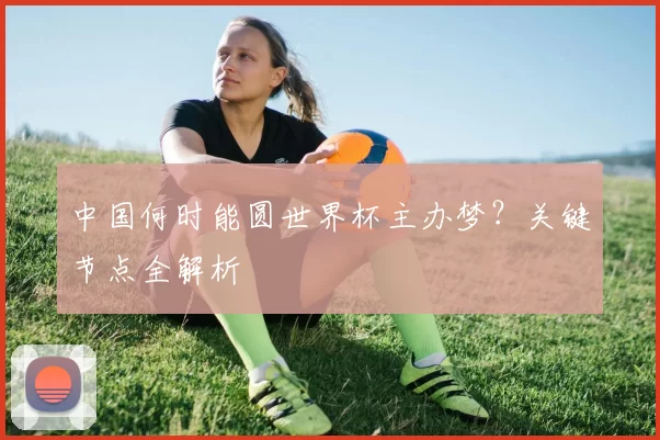 中国何时能圆世界杯主办梦?关键节点全解析