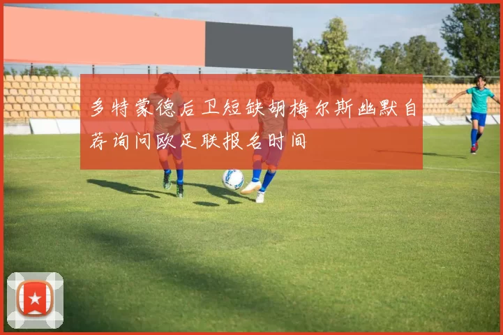 多特蒙德后卫短缺胡梅尔斯幽默自荐询问欧足联报名时间