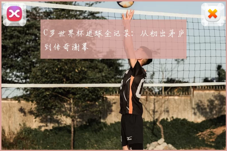 C罗世界杯进球全记录：从初出茅庐到传奇谢幕
