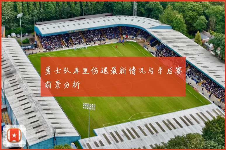 勇士队库里伤退最新情况与季后赛前景分析