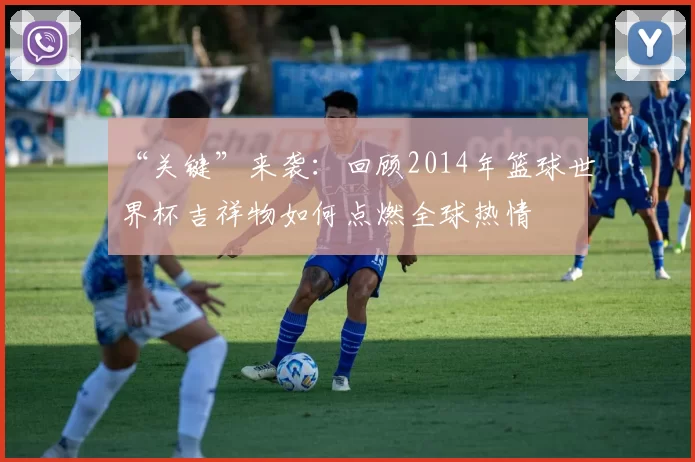 “关键”来袭：回顾2014年篮球世界杯吉祥物如何点燃全球热情