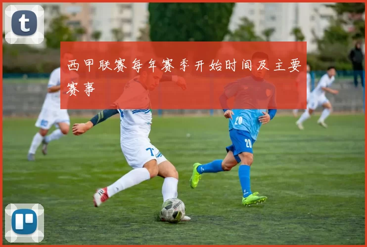 西甲联赛每年赛季开始时间及主要赛事