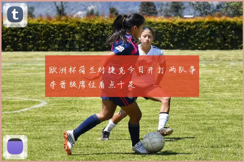 欧洲杯荷兰对捷克今日开打 两队争夺晋级席位看点十足