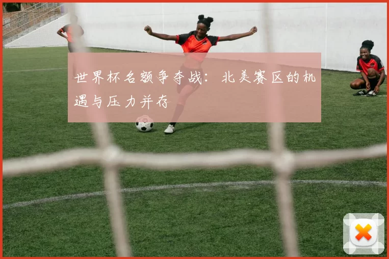 世界杯名额争夺战:北美赛区的机遇与压力并存