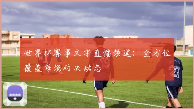 世界杯赛事文字直播频道:全方位覆盖每场对决动态
