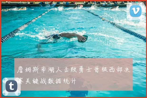 詹姆斯率湖人击败勇士晋级西部决赛关键战数据统计
