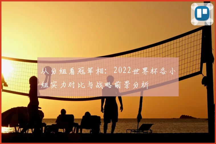 从分组看冠军相:2022世界杯各小组实力对比与战略前景分析