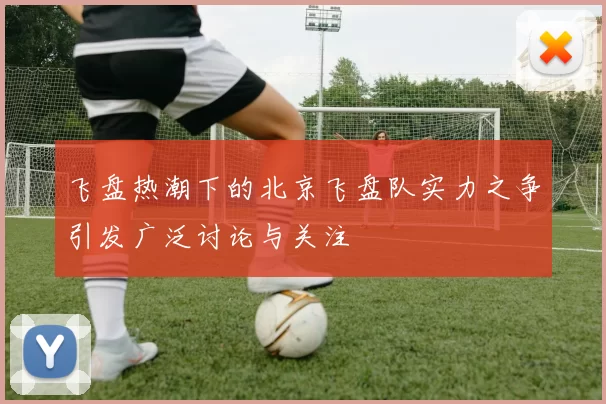 飞盘热潮下的北京飞盘队实力之争引发广泛讨论与关注
