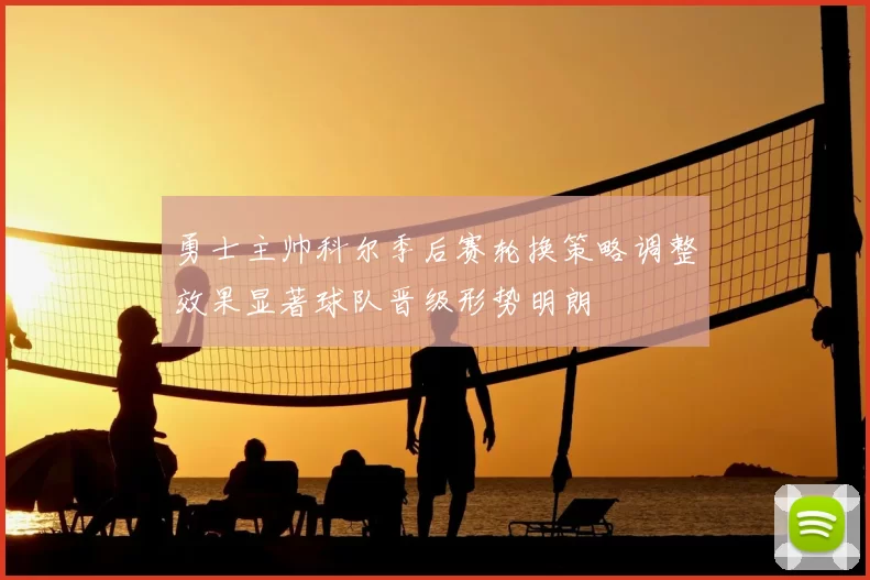 勇士主帅科尔季后赛轮换策略调整效果显著球队晋级形势明朗