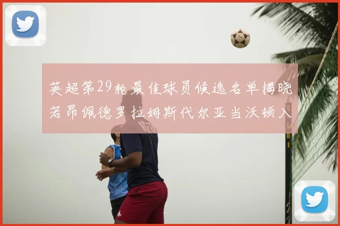 英超第29轮最佳球员候选名单揭晓若昂佩德罗拉姆斯代尔亚当沃顿入围
