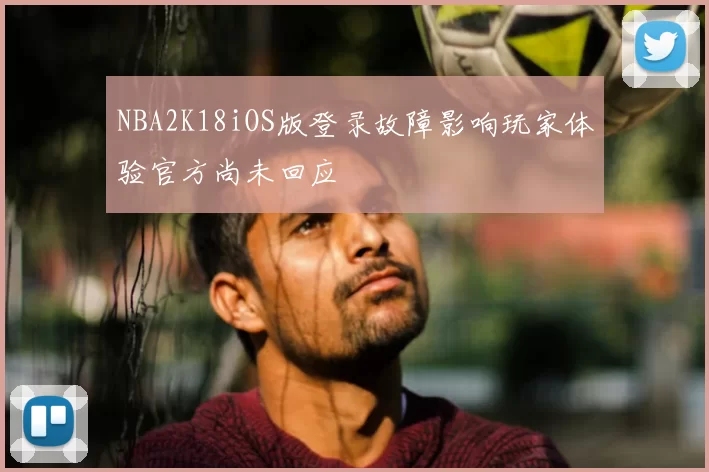 NBA2K18iOS版登录故障影响玩家体验官方尚未回应