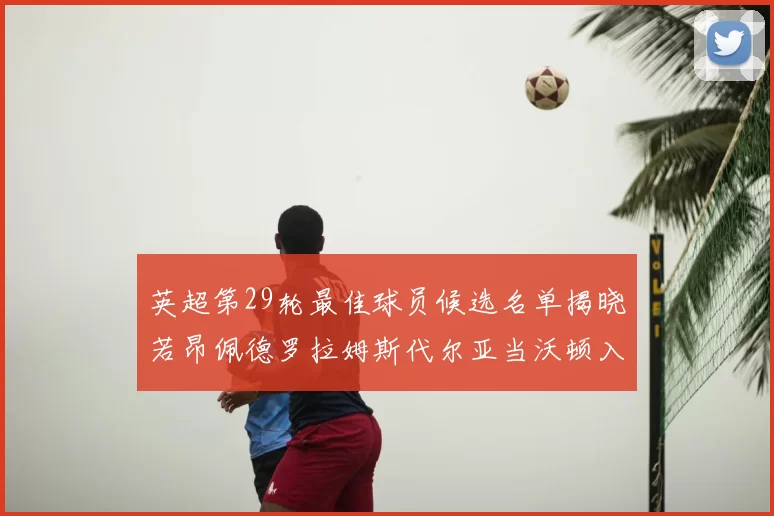 英超第29轮最佳球员候选名单揭晓若昂佩德罗拉姆斯代尔亚当沃顿入围