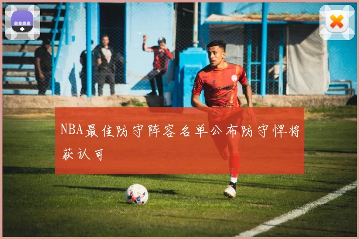 NBA最佳防守阵容名单公布防守悍将获认可