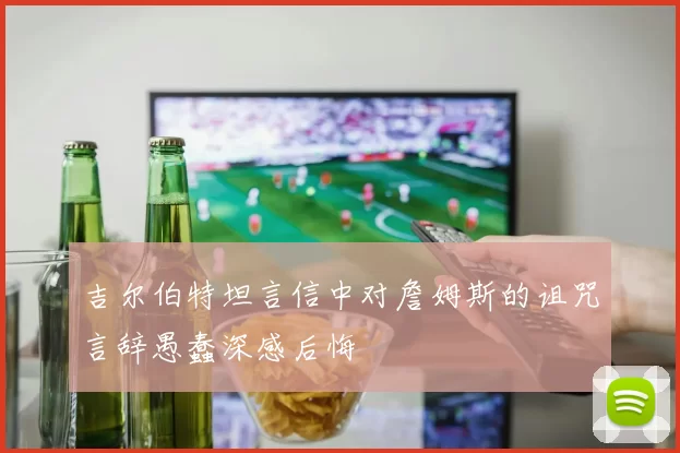 吉尔伯特坦言信中对詹姆斯的诅咒言辞愚蠢深感后悔