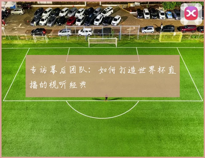 专访幕后团队：如何打造世界杯直播的视听经典