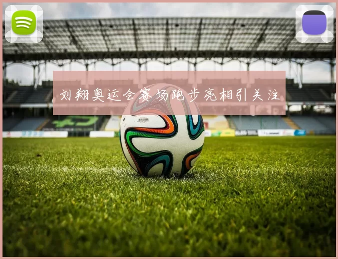 刘翔奥运会赛场跑步亮相引关注